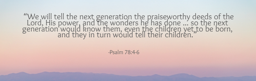 Psalm 78:4-6 - we will tell the next generation the praiseworthy deeds of the Lord